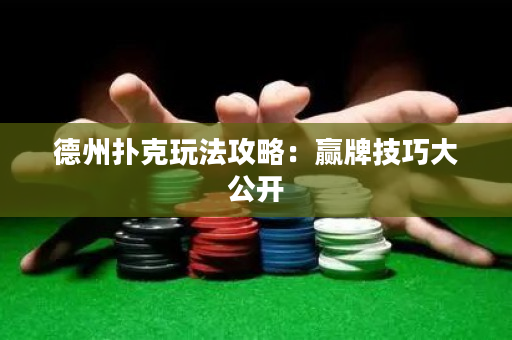 德州撲克玩法攻略：贏牌技巧大公開