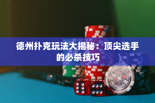 德州撲克玩法大揭秘：頂尖選手的必殺技巧