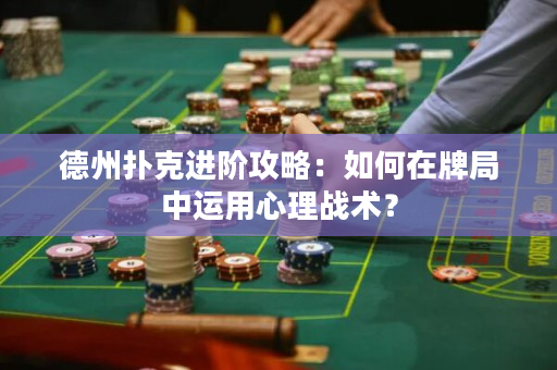 德州撲克進階攻略：如何在牌局中運用心理戰術？
