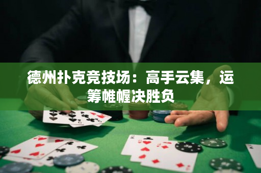 德州撲克競技場：高手云集，運籌帷幄決勝負