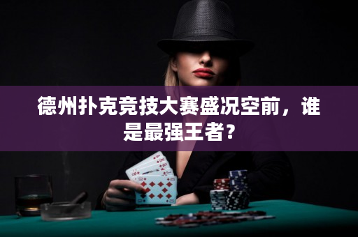 德州撲克競(jìng)技大賽盛況空前，誰(shuí)是最強(qiáng)王者？
