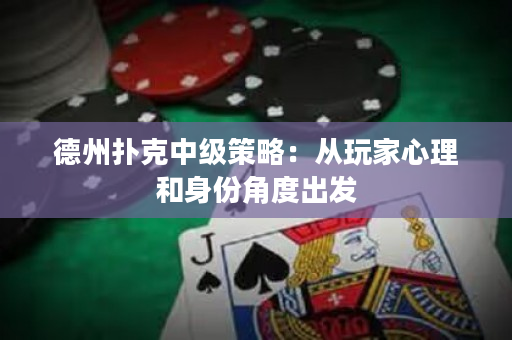 德州撲克中級(jí)策略：從玩家心理和身份角度出發(fā)