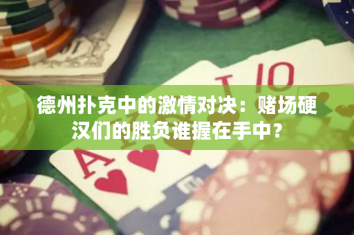 德州撲克中的激情對決：賭場硬漢們的勝負誰握在手中？