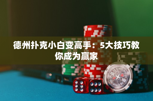 德州撲克小白變高手：5大技巧教你成為贏家