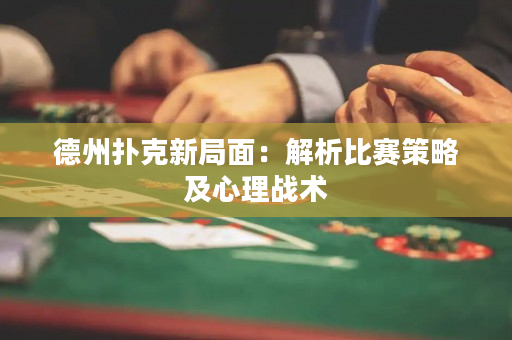德州撲克新局面：解析比賽策略及心理戰術