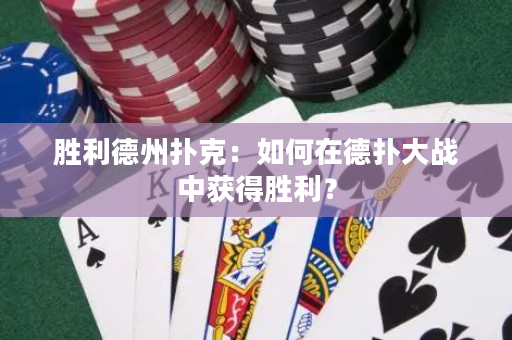 勝利德州撲克：如何在德撲大戰中獲得勝利？
