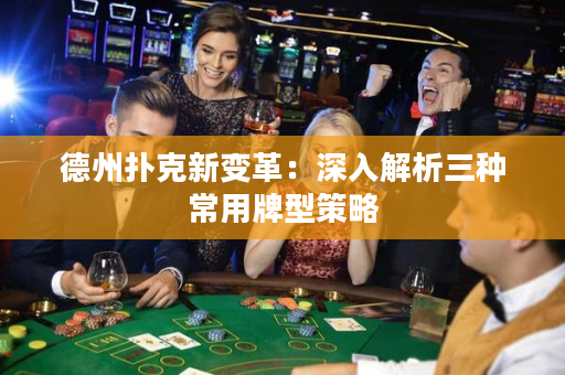德州撲克新變革：深入解析三種常用牌型策略