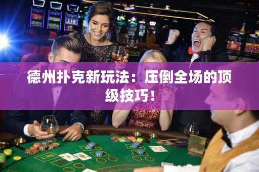 德州撲克新玩法：壓倒全場的頂級技巧！