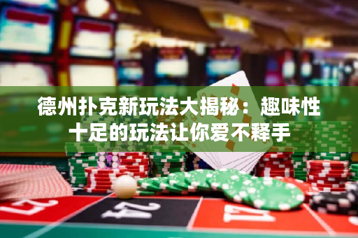 德州撲克新玩法大揭秘：趣味性十足的玩法讓你愛不釋手