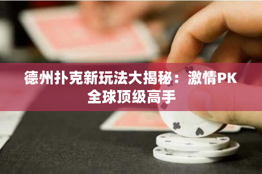德州撲克新玩法大揭秘：激情PK全球頂級高手
