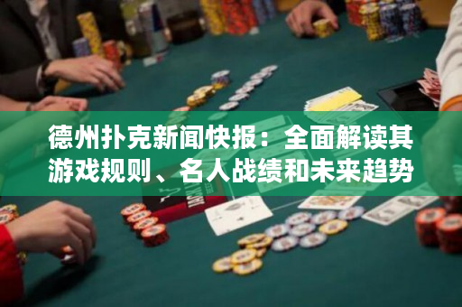 德州撲克新聞快報：全面解讀其游戲規則、名人戰績和未來趨勢