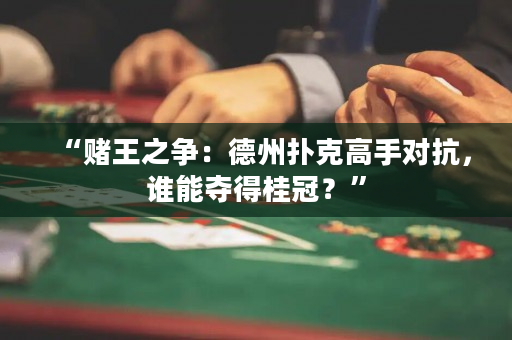 “賭王之爭：德州撲克高手對抗，誰能奪得桂冠？”