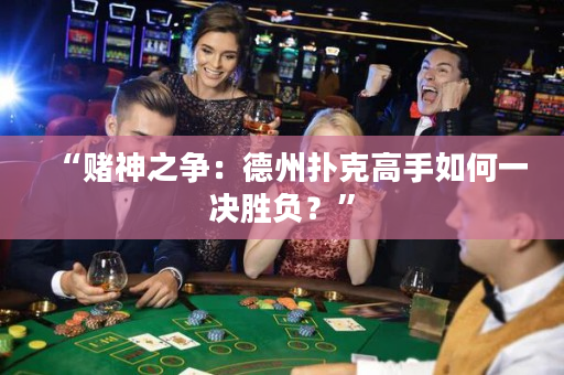 “賭神之爭：德州撲克高手如何一決勝負？”