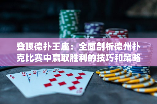 登頂德撲王座：全面剖析德州撲克比賽中贏取勝利的技巧和策略