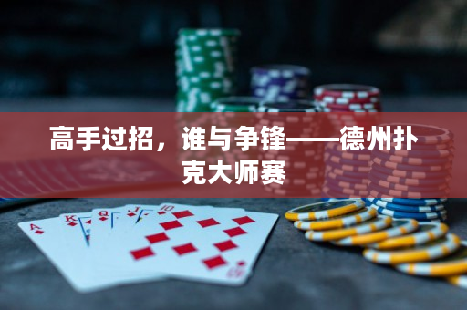 高手過招，誰與爭鋒——德州撲克大師賽