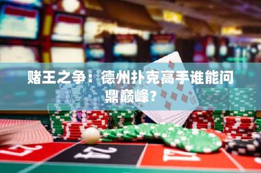 賭王之爭：德州撲克高手誰能問鼎巔峰？