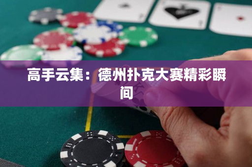 高手云集：德州撲克大賽精彩瞬間
