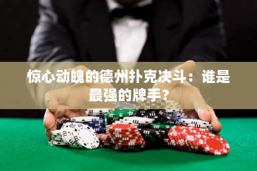 驚心動魄的德州撲克決斗：誰是最強的牌手？