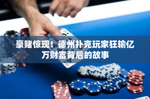 豪賭驚現！德州撲克玩家狂輸億萬財富背后的故事