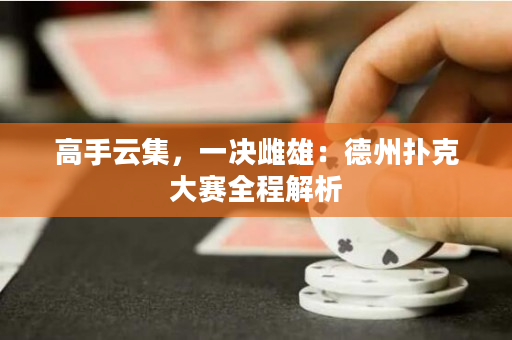 高手云集，一決雌雄：德州撲克大賽全程解析