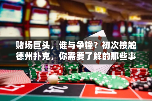 賭場巨頭，誰與爭鋒？初次接觸德州撲克，你需要了解的那些事