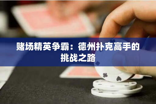 賭場精英爭霸：德州撲克高手的挑戰(zhàn)之路