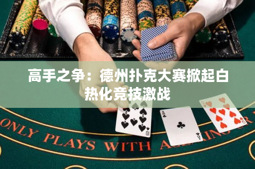 高手之爭：德州撲克大賽掀起白熱化競技激戰(zhàn)