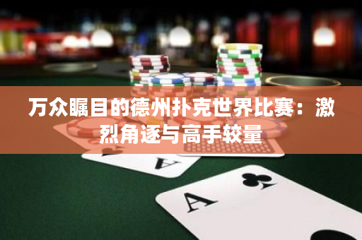 萬眾矚目的德州撲克世界比賽：激烈角逐與高手較量