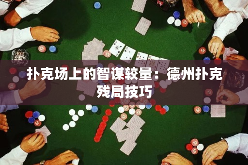 撲克場上的智謀較量：德州撲克殘局技巧