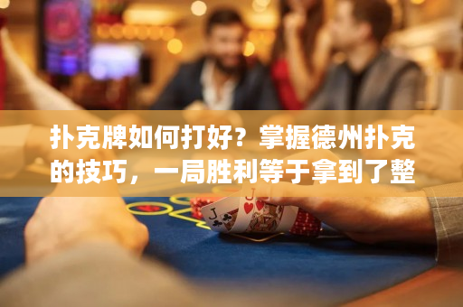 撲克牌如何打好？掌握德州撲克的技巧，一局勝利等于拿到了整個(gè)大獎(jiǎng)！