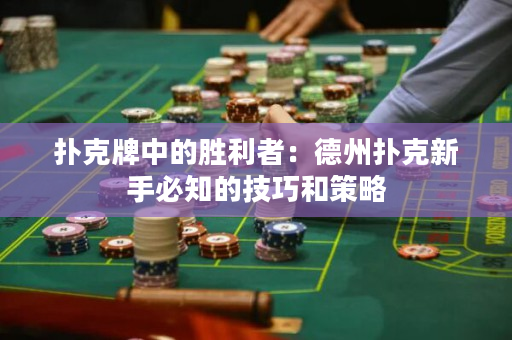 撲克牌中的勝利者：德州撲克新手必知的技巧和策略