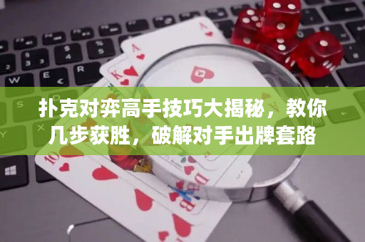 撲克對弈高手技巧大揭秘，教你幾步獲勝，破解對手出牌套路