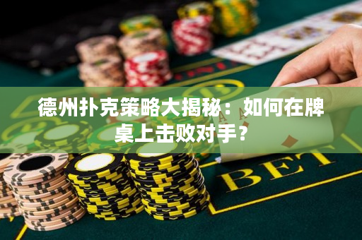 德州撲克策略大揭秘：如何在牌桌上擊敗對手？
