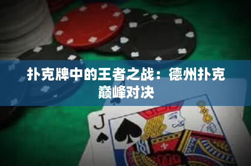 撲克牌中的王者之戰(zhàn)：德州撲克巔峰對決