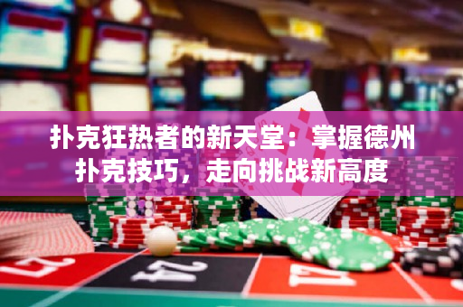 撲克狂熱者的新天堂：掌握德州撲克技巧，走向挑戰新高度