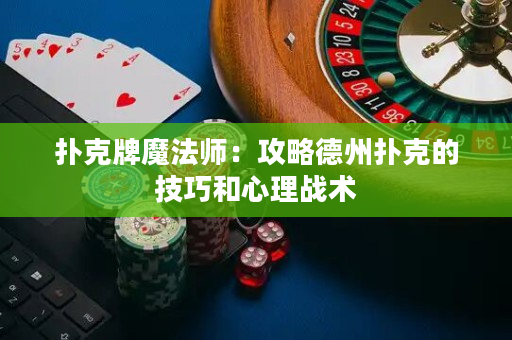 撲克牌魔法師：攻略德州撲克的技巧和心理戰術