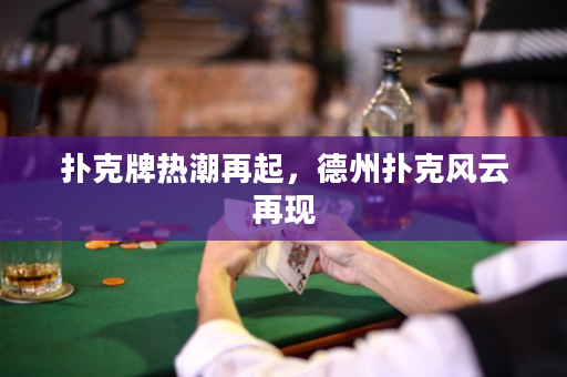 撲克牌熱潮再起，德州撲克風(fēng)云再現(xiàn)