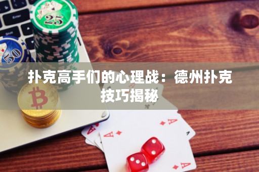 撲克高手們的心理戰(zhàn)：德州撲克技巧揭秘