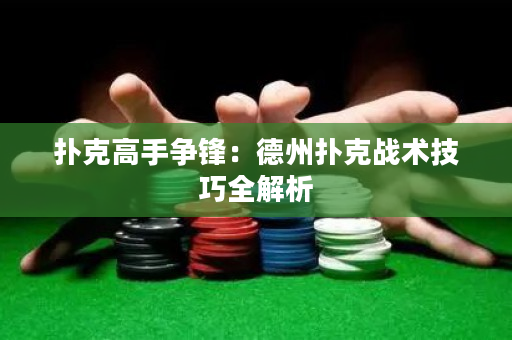 撲克高手爭鋒：德州撲克戰術技巧全解析