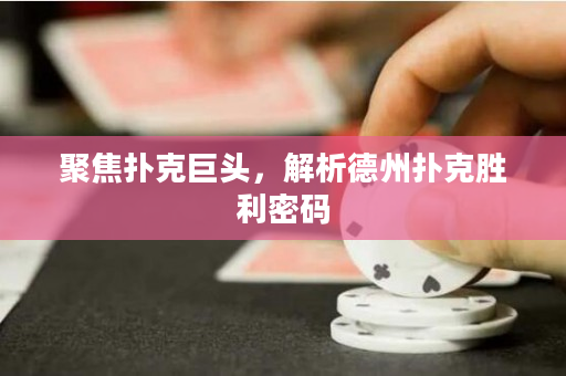 聚焦撲克巨頭，解析德州撲克勝利密碼
