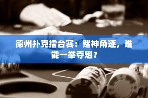 德州撲克擂臺賽：賭神角逐，誰能一舉奪魁？
