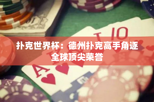 撲克世界杯：德州撲克高手角逐全球頂尖榮譽