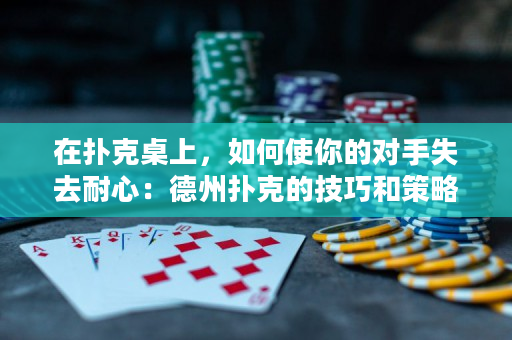 在撲克桌上，如何使你的對(duì)手失去耐心：德州撲克的技巧和策略