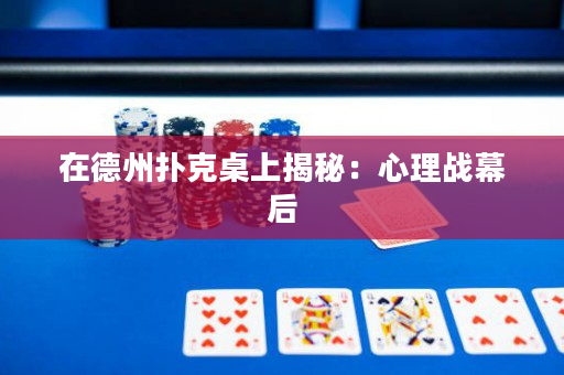 在德州撲克桌上揭秘：心理戰(zhàn)幕后