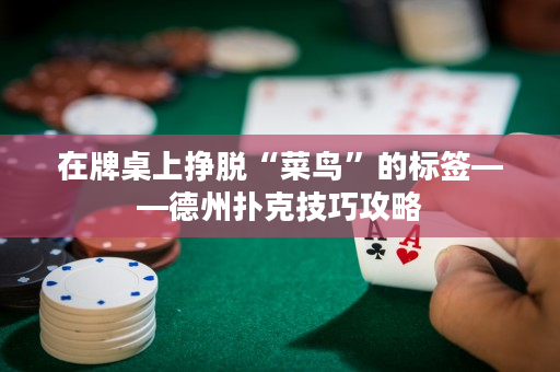 在牌桌上掙脫“菜鳥”的標簽——德州撲克技巧攻略