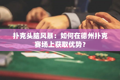 撲克頭腦風暴：如何在德州撲克賽場上獲取優勢？