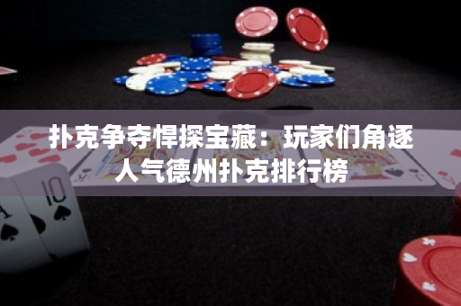 撲克爭奪悍探寶藏：玩家們角逐人氣德州撲克排行榜
