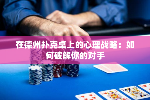 在德州撲克桌上的心理戰略：如何破解你的對手