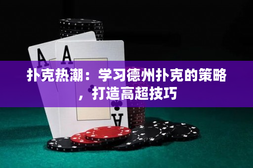 撲克熱潮：學習德州撲克的策略，打造高超技巧