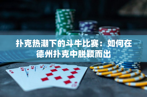 撲克熱潮下的斗牛比賽：如何在德州撲克中脫穎而出